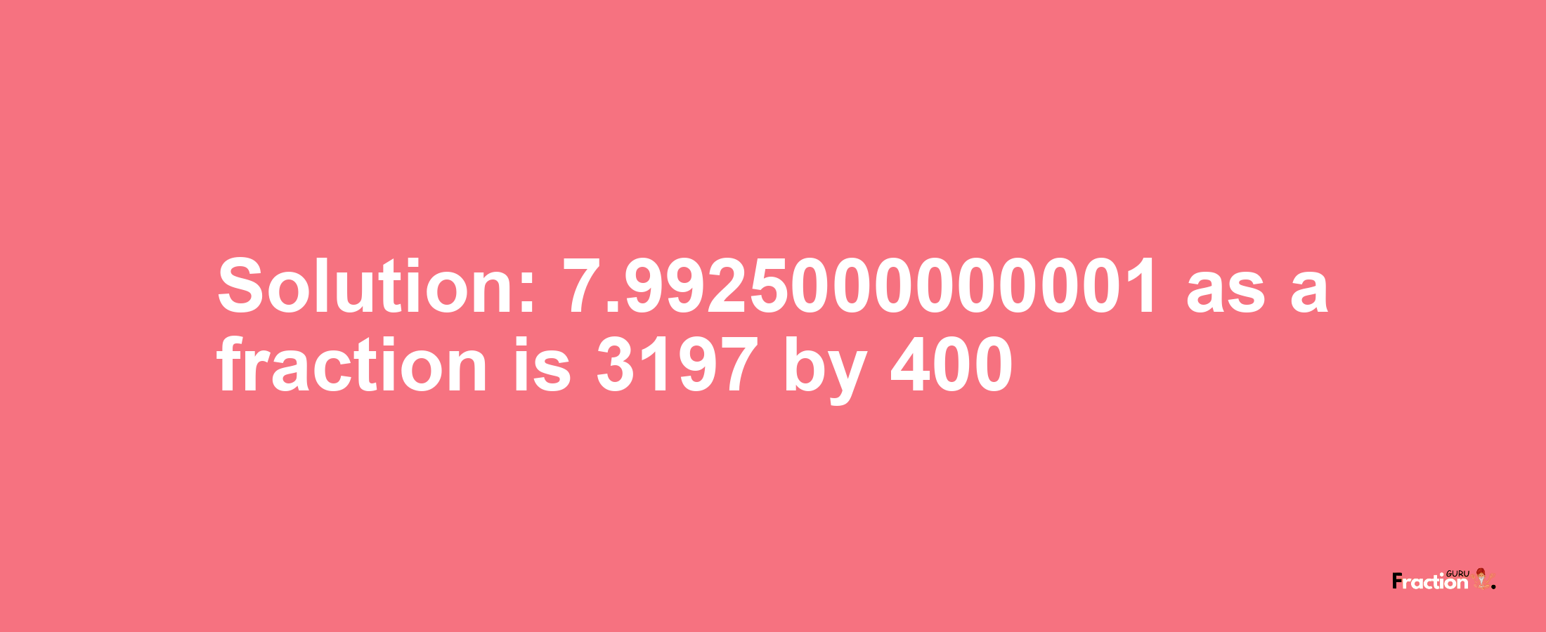 Solution:7.9925000000001 as a fraction is 3197/400